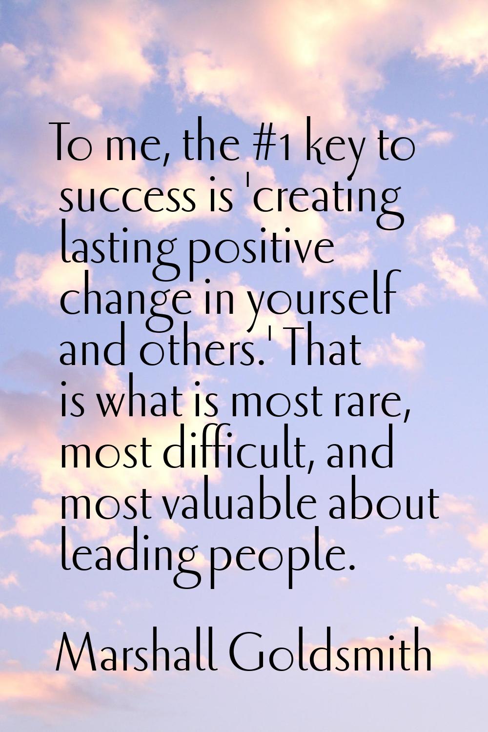 To me, the #1 key to success is 'creating lasting positive change in yourself and others.' That is 