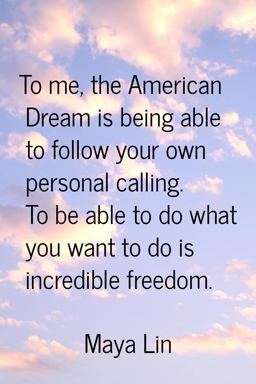 To me, the American Dream is being able to follow your own personal calling. To be able to do what 