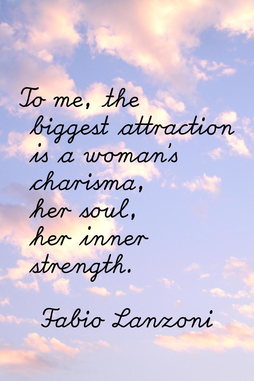 To me, the biggest attraction is a woman's charisma, her soul, her inner strength.