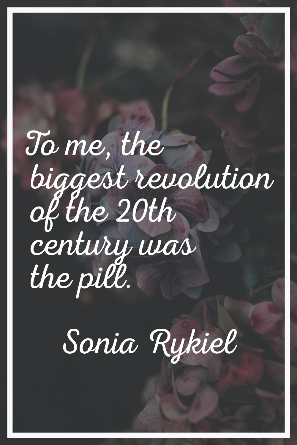 To me, the biggest revolution of the 20th century was the pill.