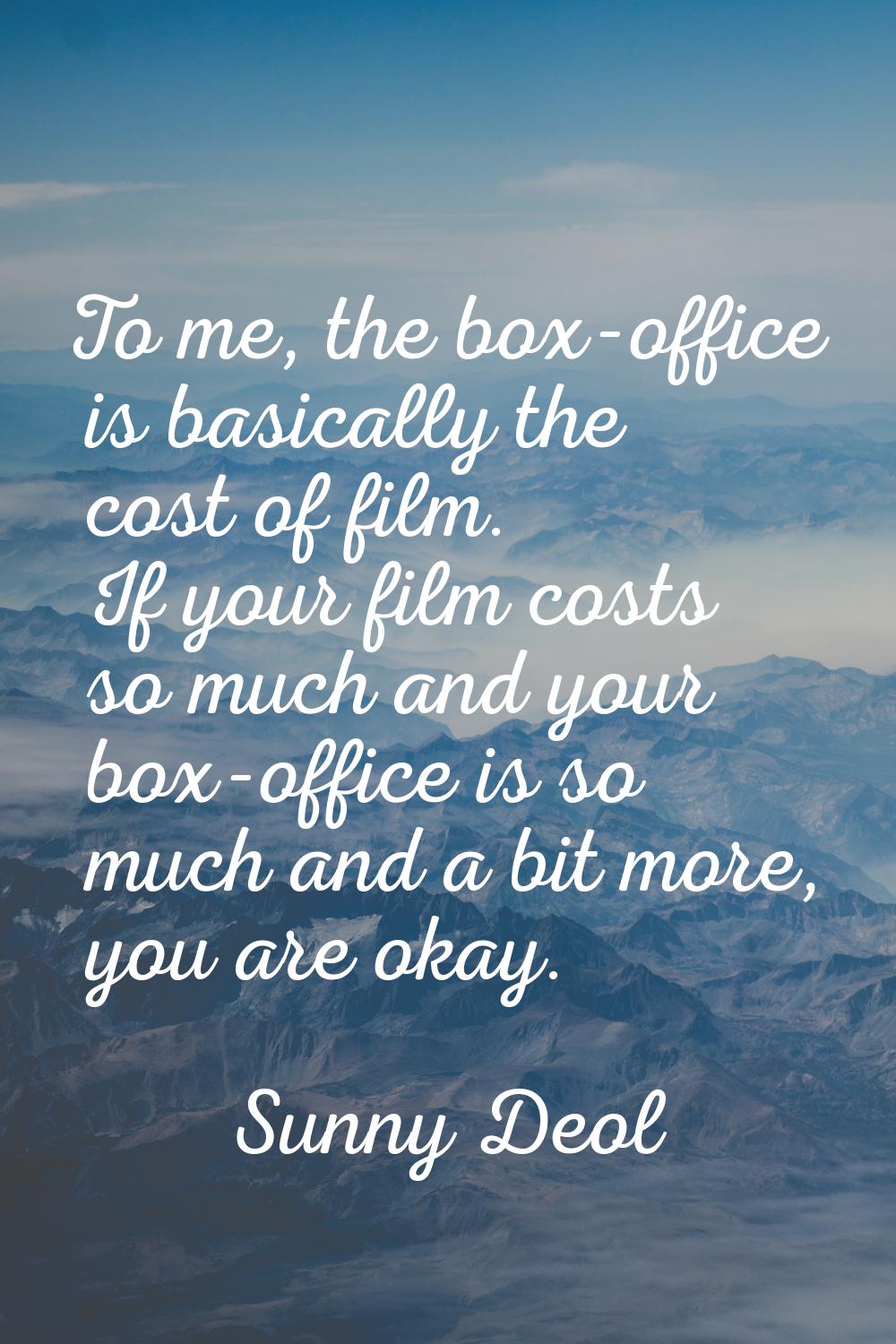 To me, the box-office is basically the cost of film. If your film costs so much and your box-office