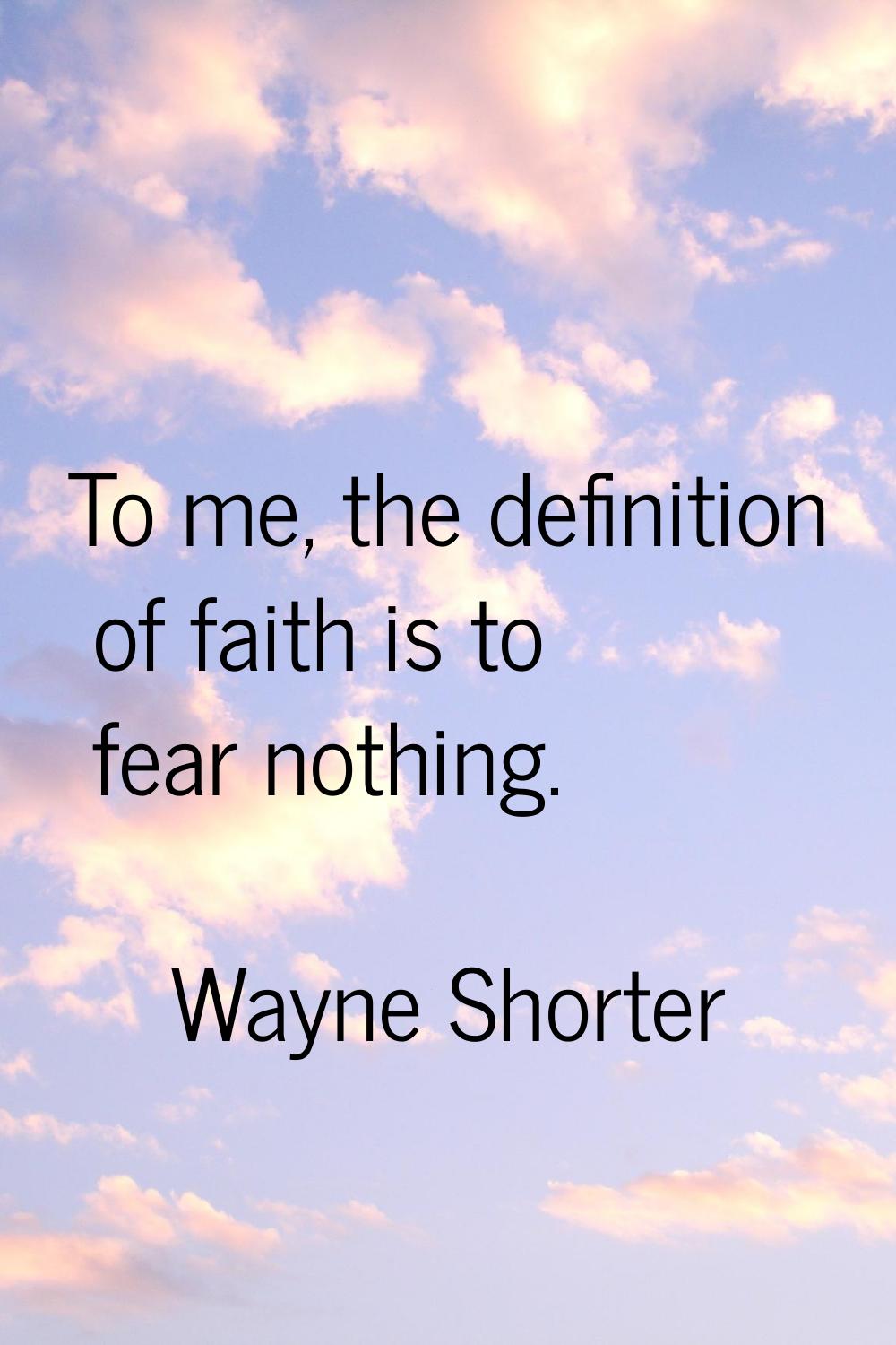To me, the definition of faith is to fear nothing.