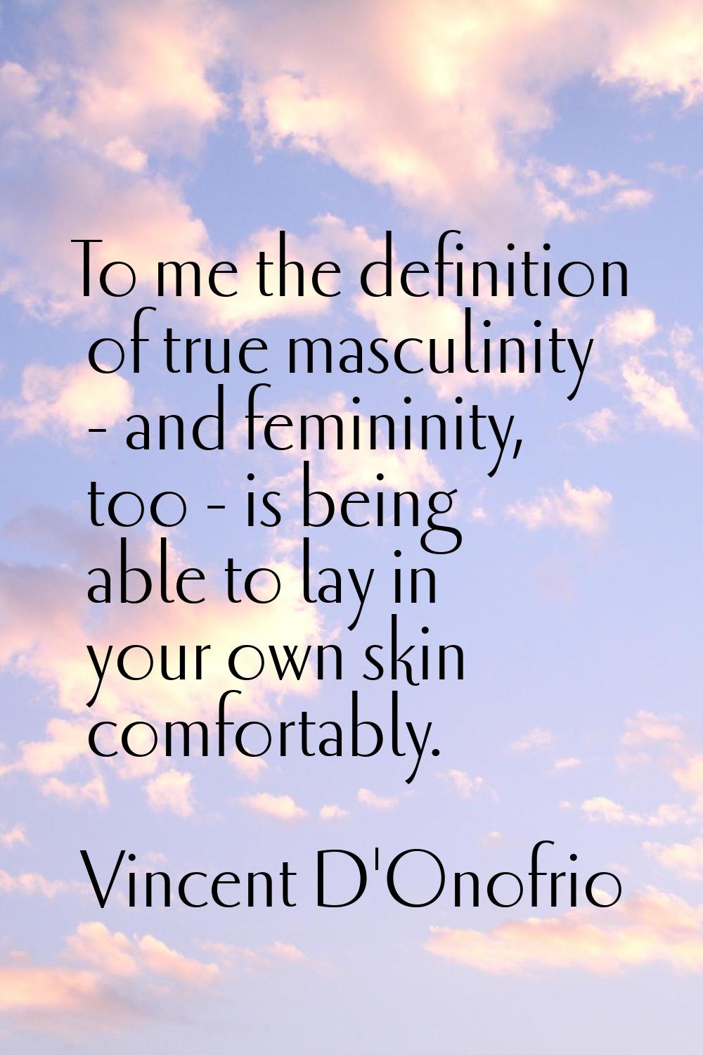 To me the definition of true masculinity - and femininity, too - is being able to lay in your own s