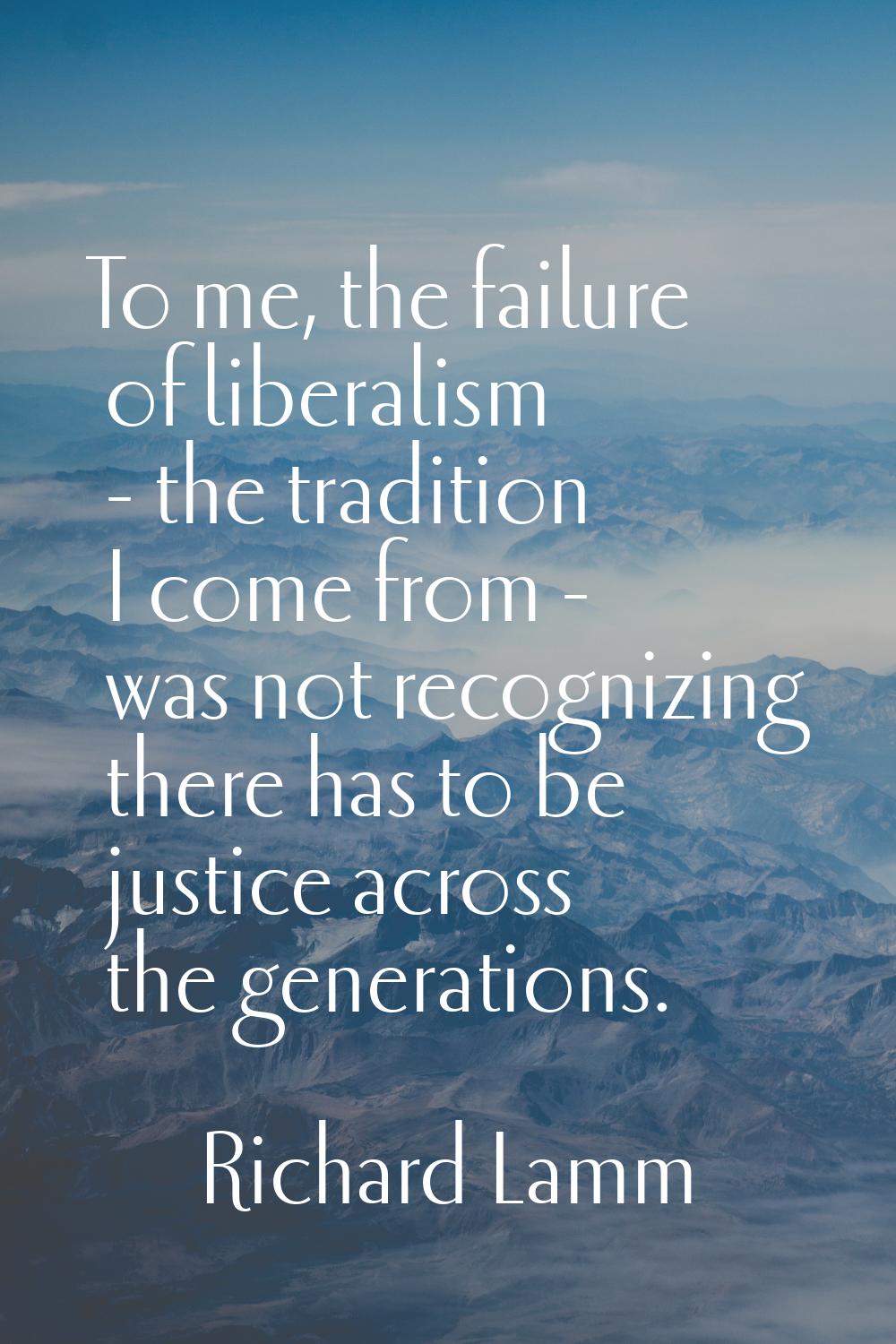 To me, the failure of liberalism - the tradition I come from - was not recognizing there has to be 