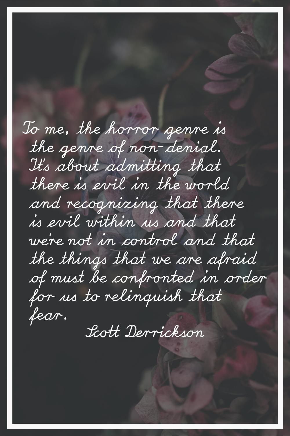 To me, the horror genre is the genre of non-denial. It's about admitting that there is evil in the 