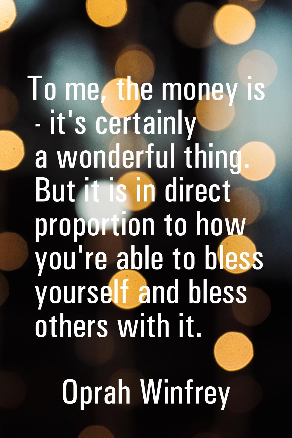 To me, the money is - it's certainly a wonderful thing. But it is in direct proportion to how you'r