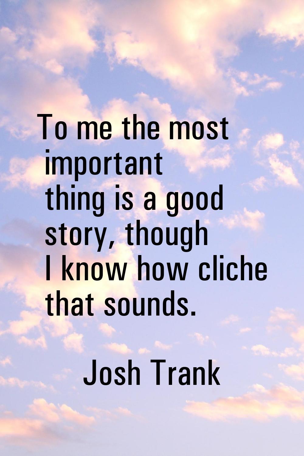 To me the most important thing is a good story, though I know how cliche that sounds.