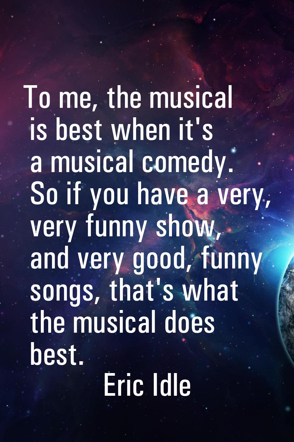 To me, the musical is best when it's a musical comedy. So if you have a very, very funny show, and 