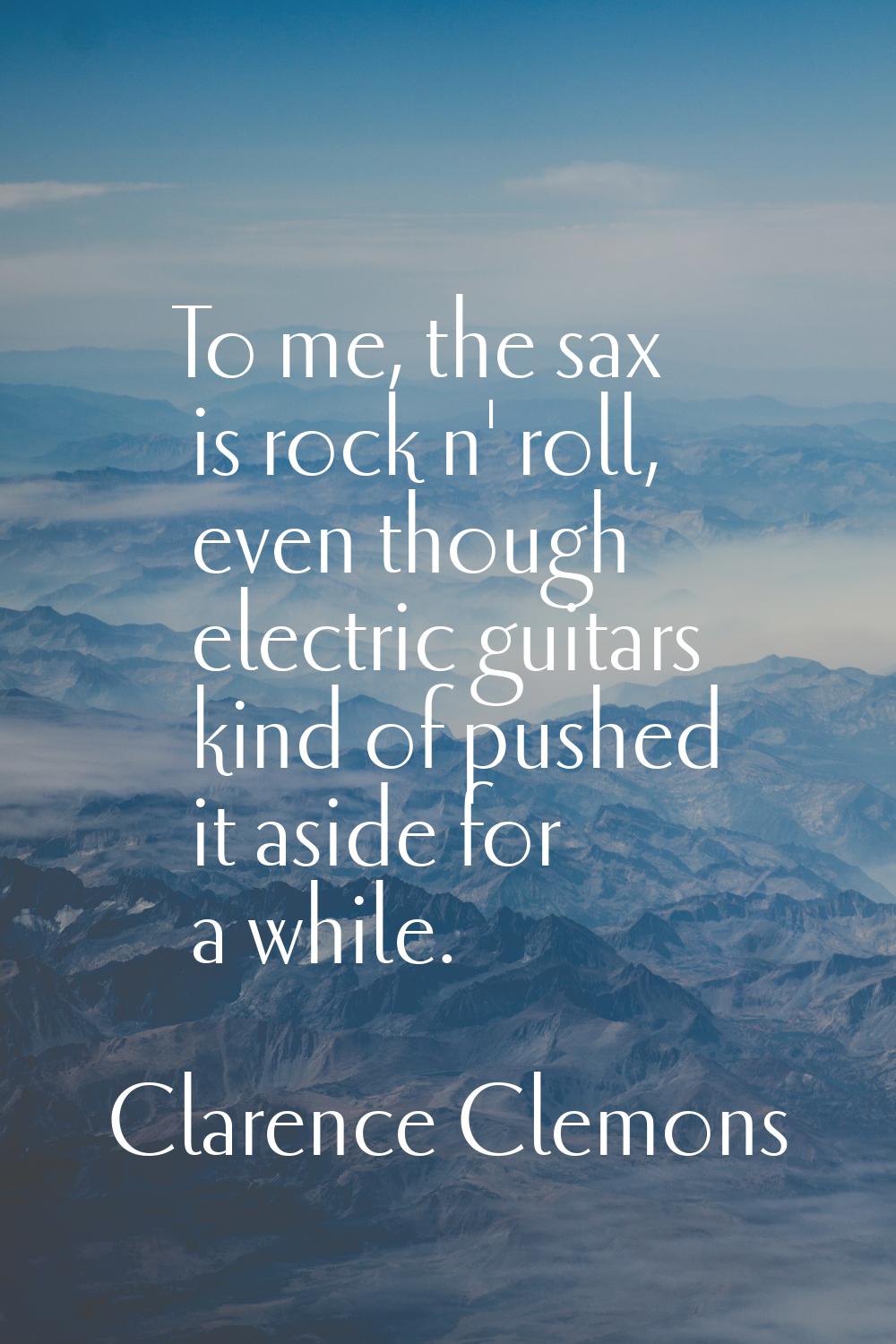 To me, the sax is rock n' roll, even though electric guitars kind of pushed it aside for a while.