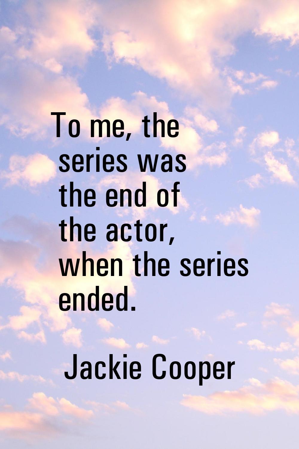 To me, the series was the end of the actor, when the series ended.