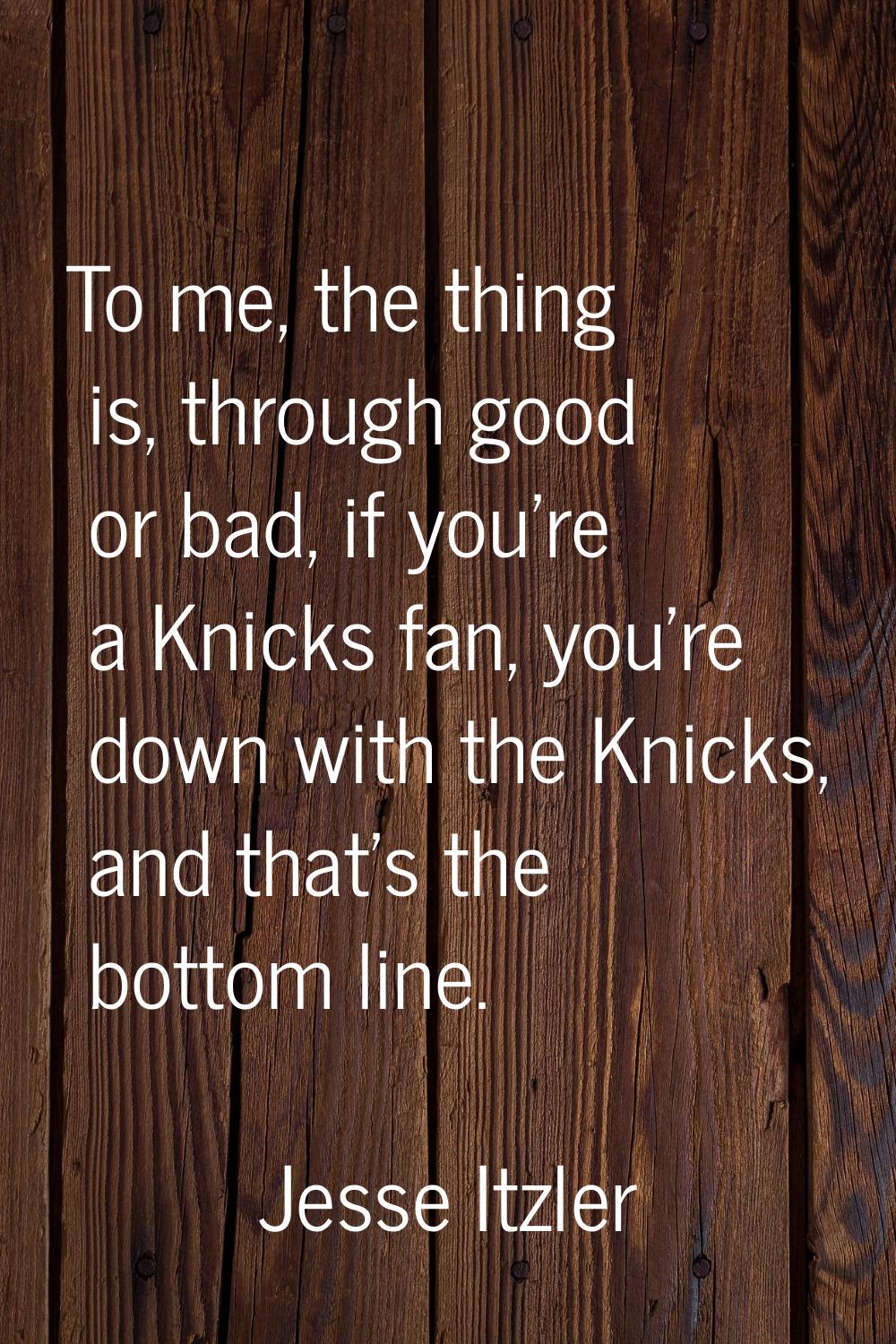 To me, the thing is, through good or bad, if you're a Knicks fan, you're down with the Knicks, and 