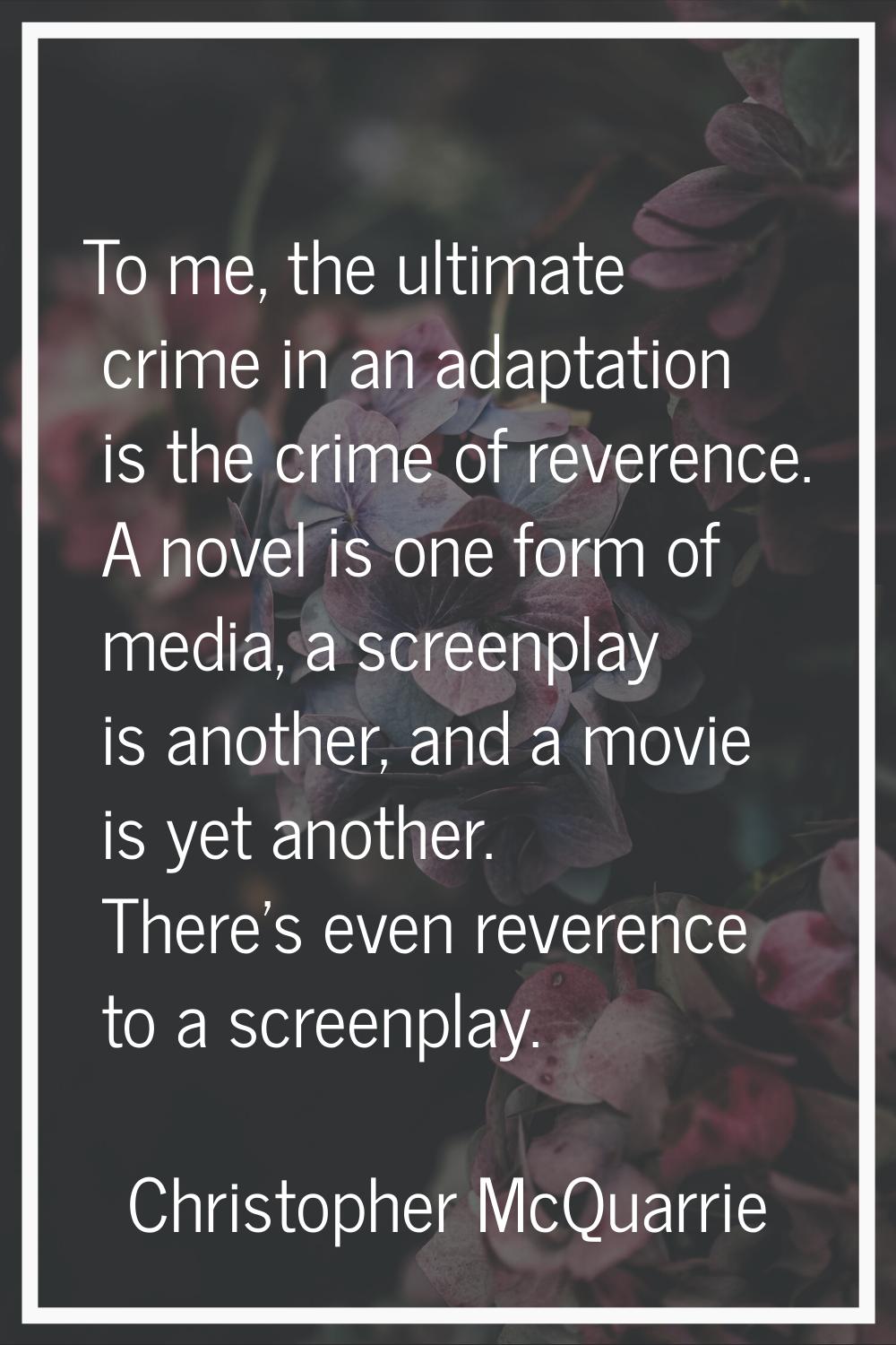 To me, the ultimate crime in an adaptation is the crime of reverence. A novel is one form of media,