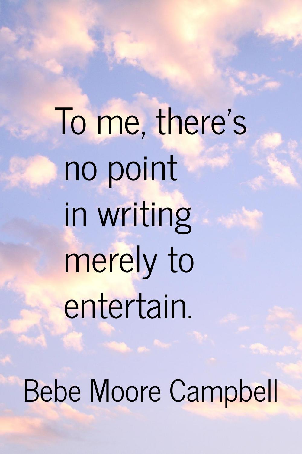 To me, there's no point in writing merely to entertain.