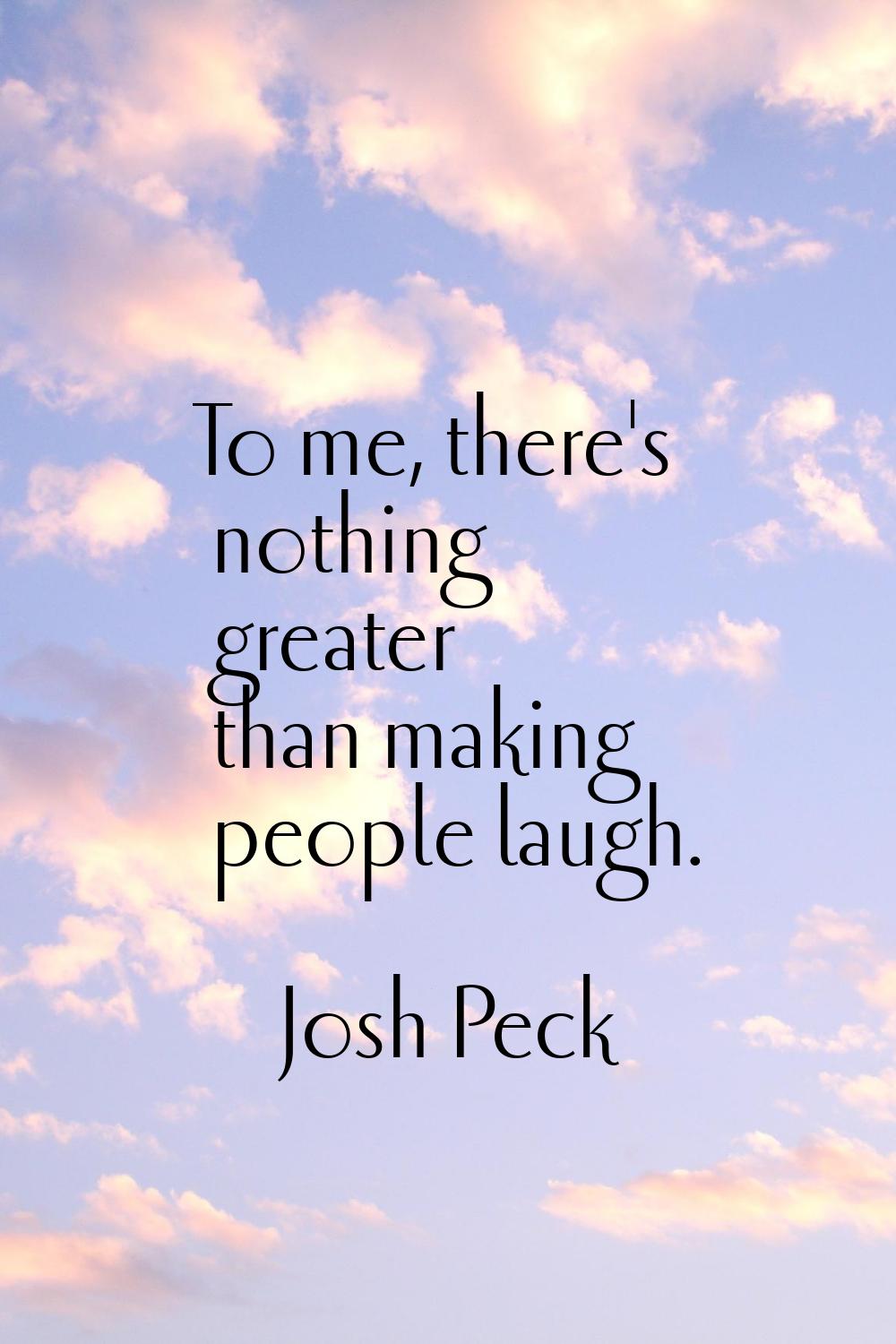 To me, there's nothing greater than making people laugh.