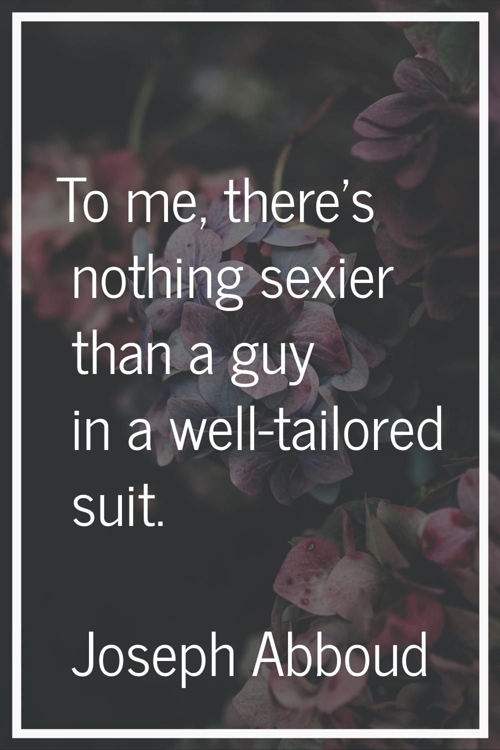 To me, there's nothing sexier than a guy in a well-tailored suit.