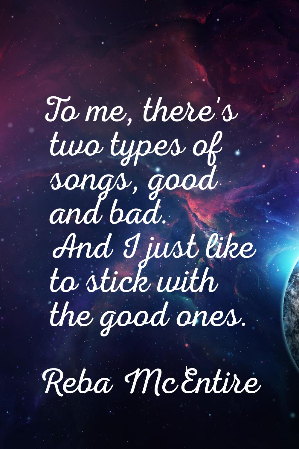 To me, there's two types of songs, good and bad. And I just like to stick with the good ones.