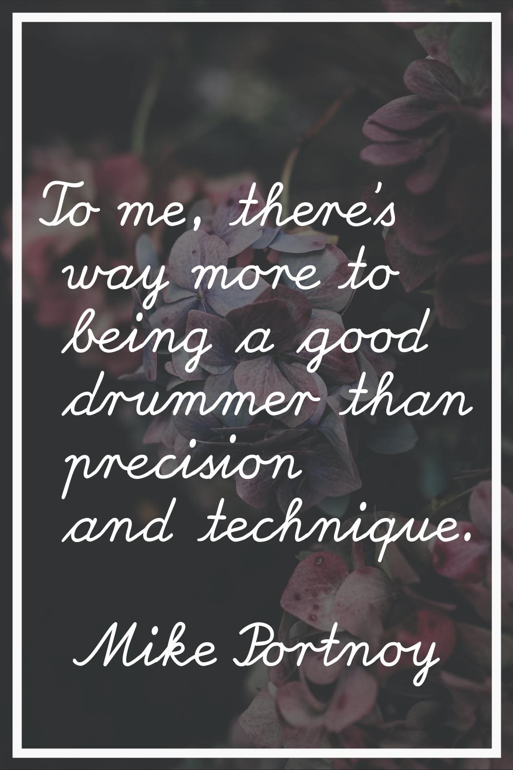 To me, there's way more to being a good drummer than precision and technique.