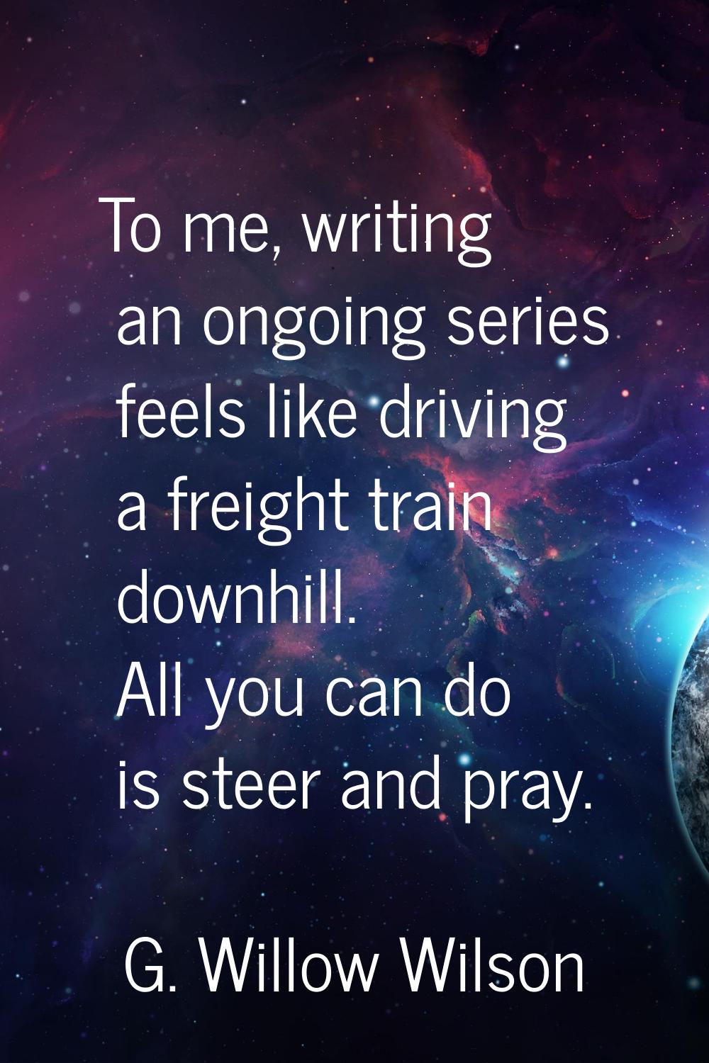 To me, writing an ongoing series feels like driving a freight train downhill. All you can do is ste