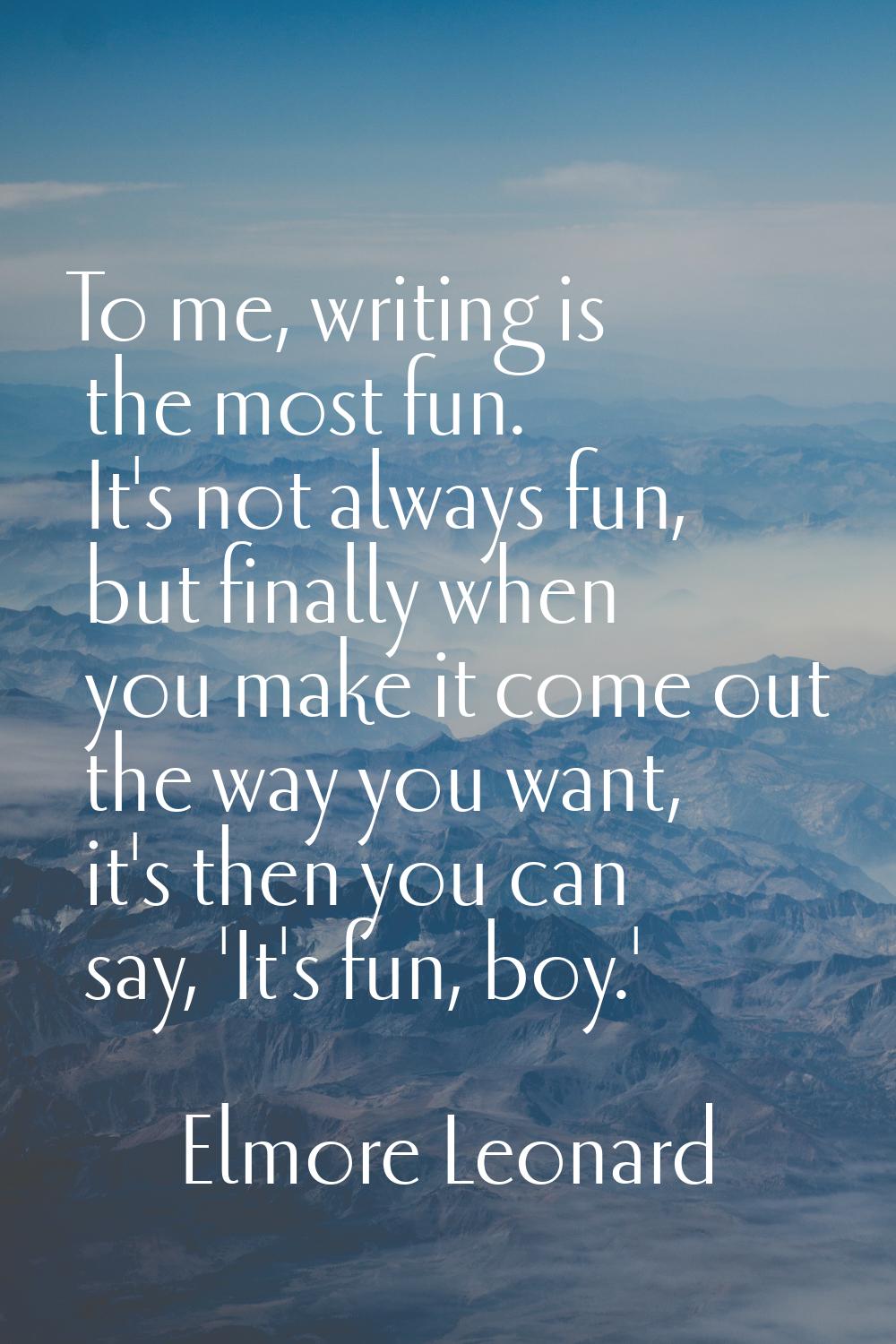 To me, writing is the most fun. It's not always fun, but finally when you make it come out the way 
