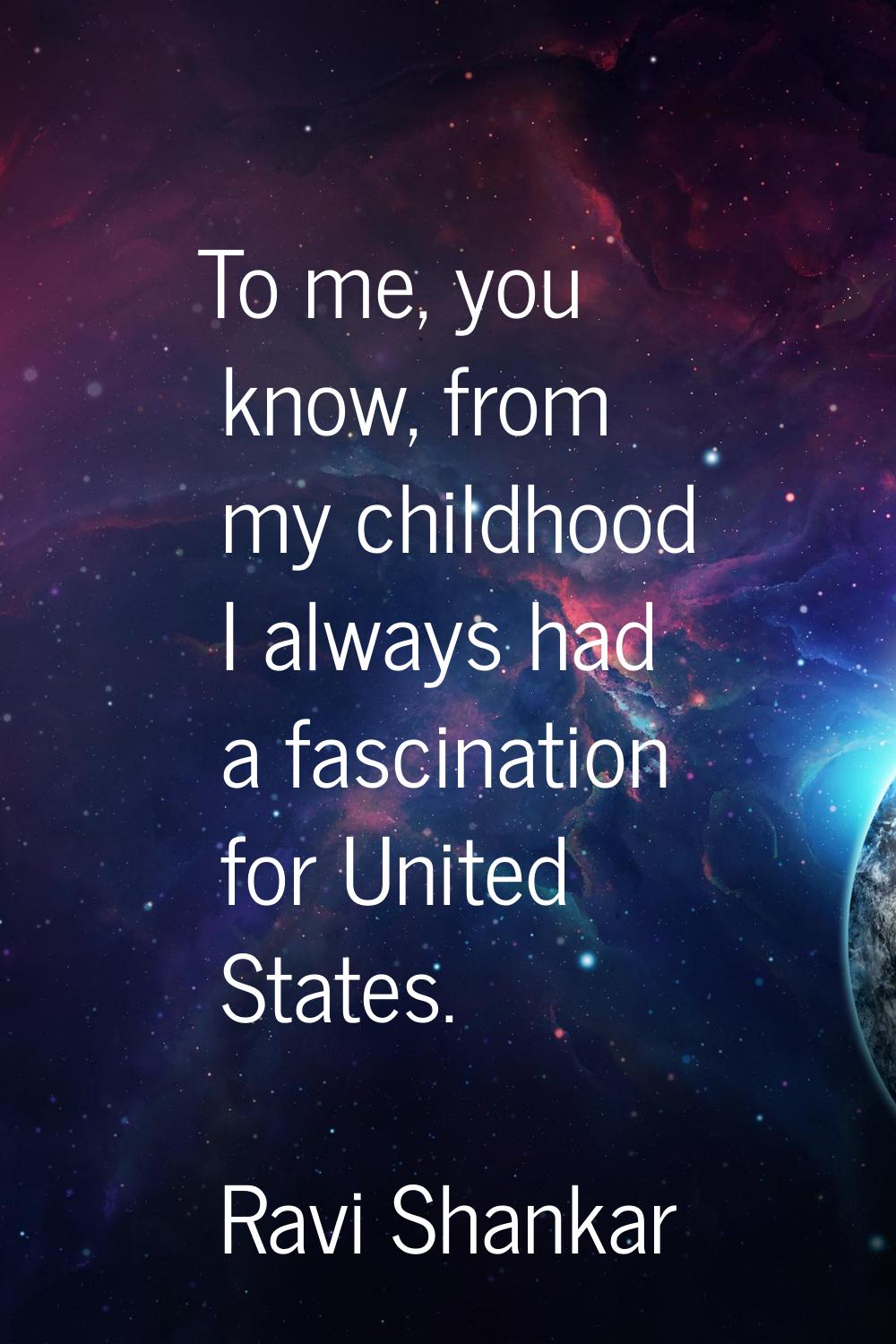 To me, you know, from my childhood I always had a fascination for United States.