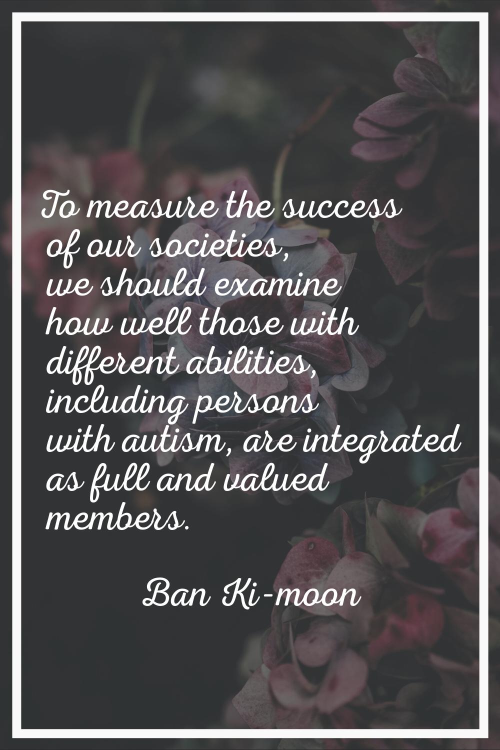 To measure the success of our societies, we should examine how well those with different abilities,