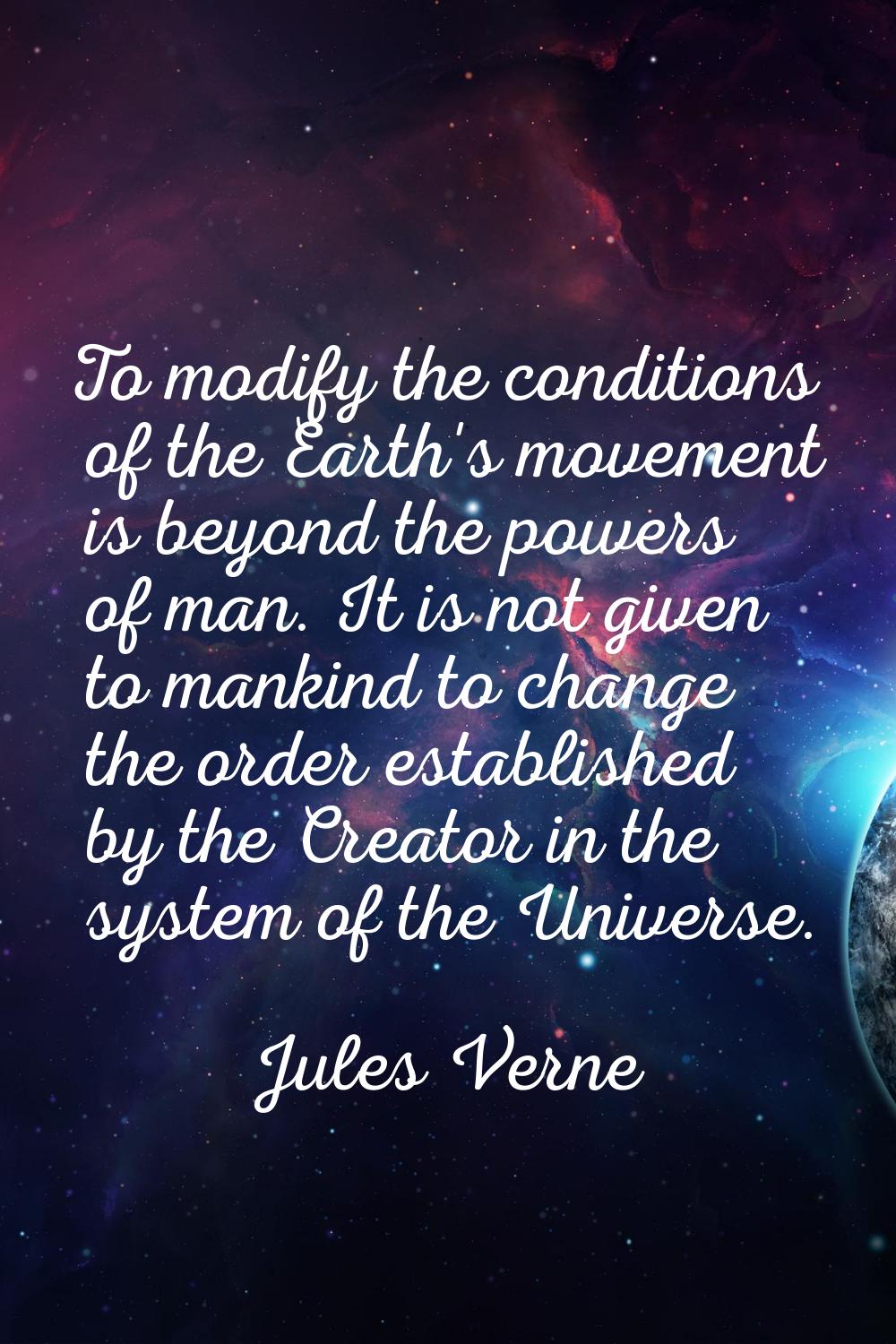 To modify the conditions of the Earth's movement is beyond the powers of man. It is not given to ma
