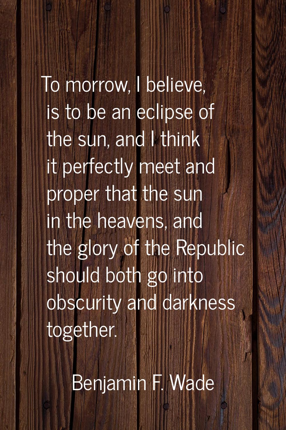 To morrow, I believe, is to be an eclipse of the sun, and I think it perfectly meet and proper that