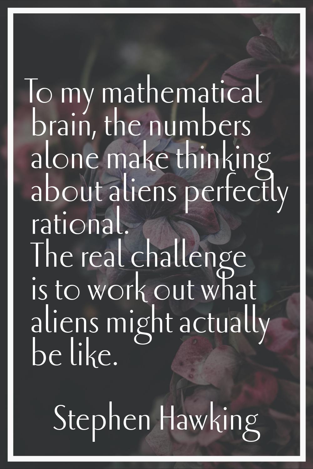 To my mathematical brain, the numbers alone make thinking about aliens perfectly rational. The real