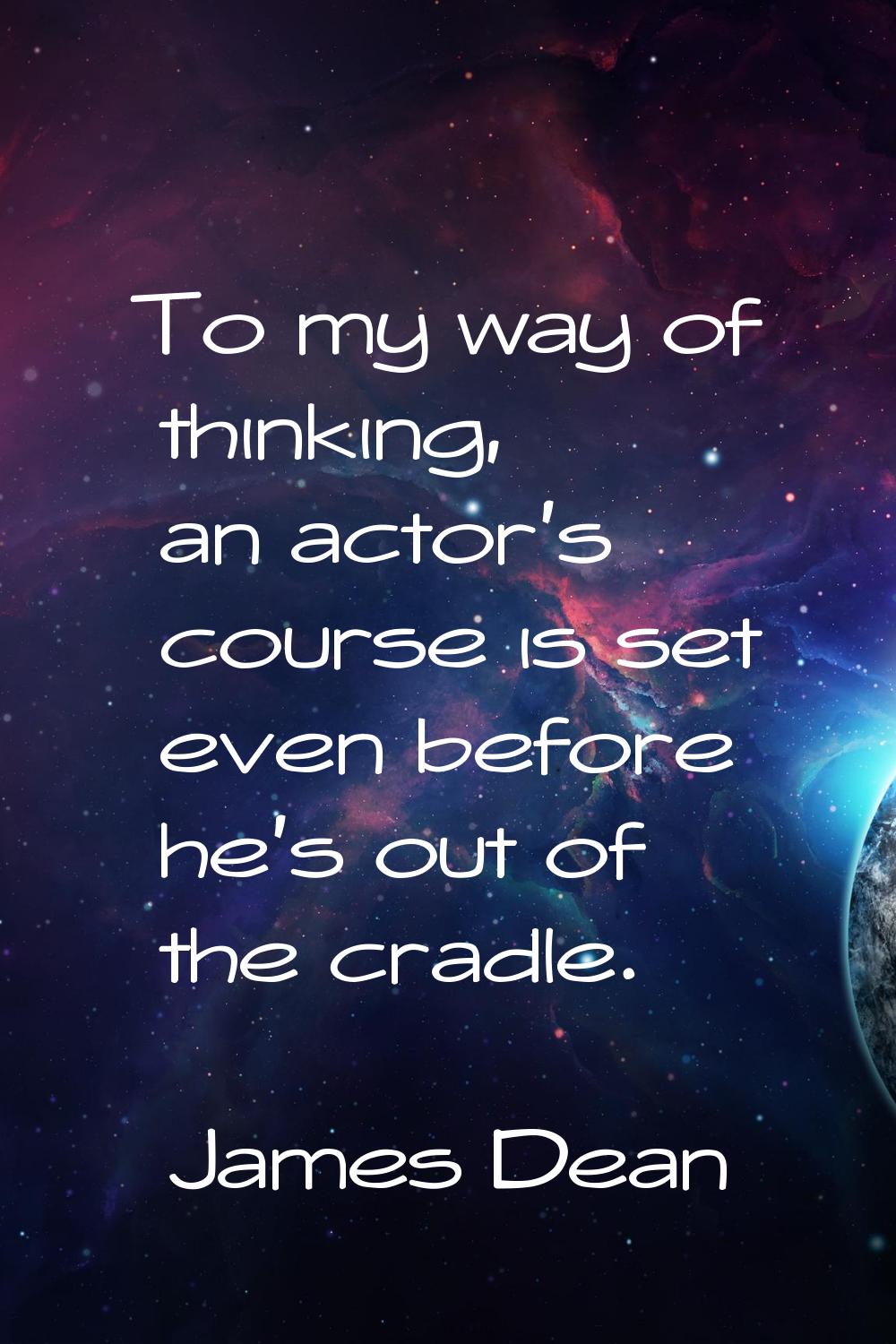 To my way of thinking, an actor's course is set even before he's out of the cradle.
