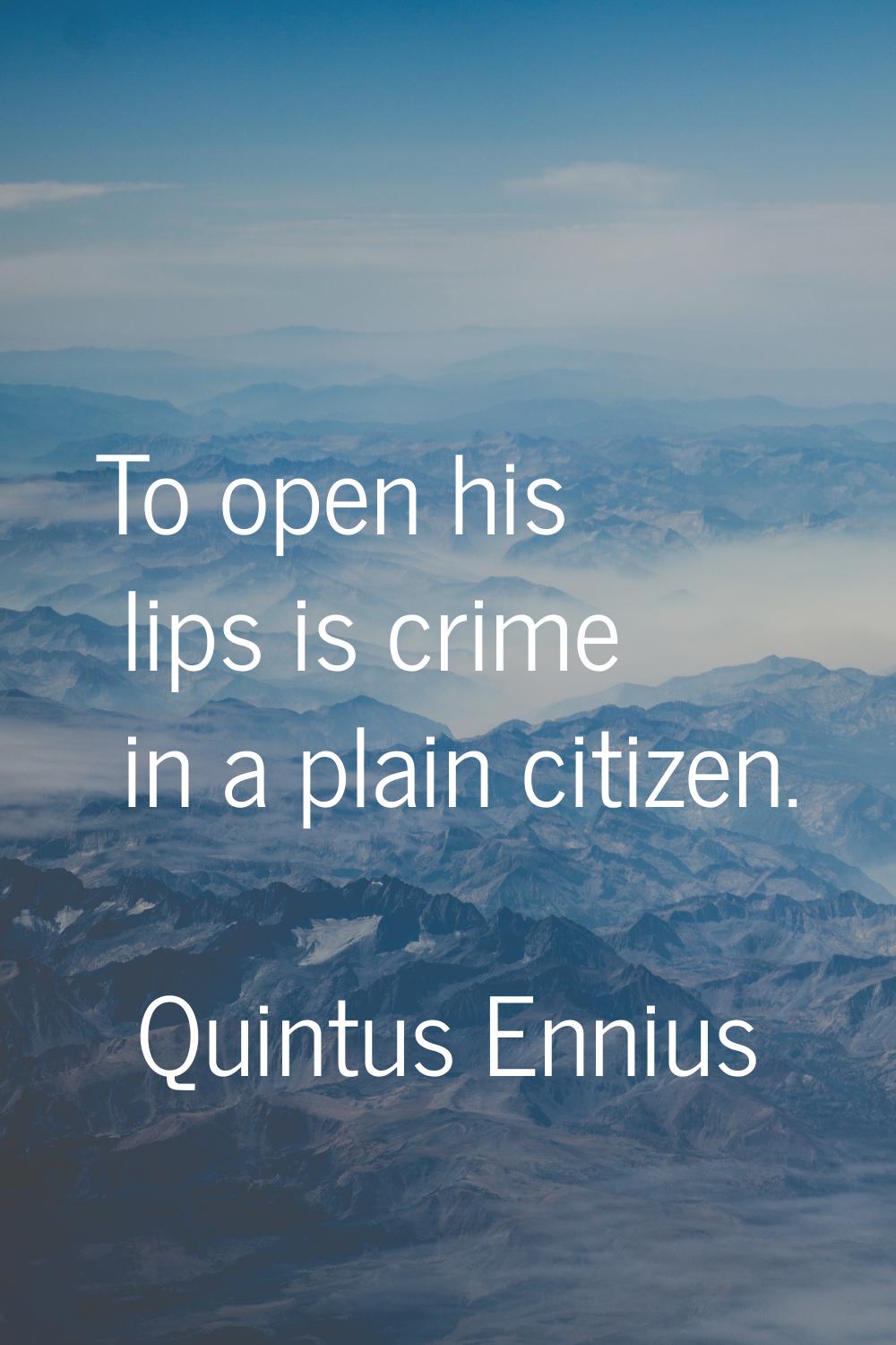 To open his lips is crime in a plain citizen.