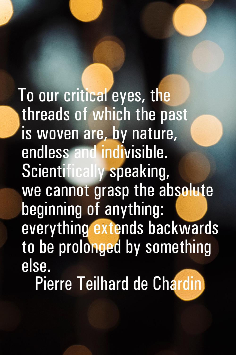 To our critical eyes, the threads of which the past is woven are, by nature, endless and indivisibl