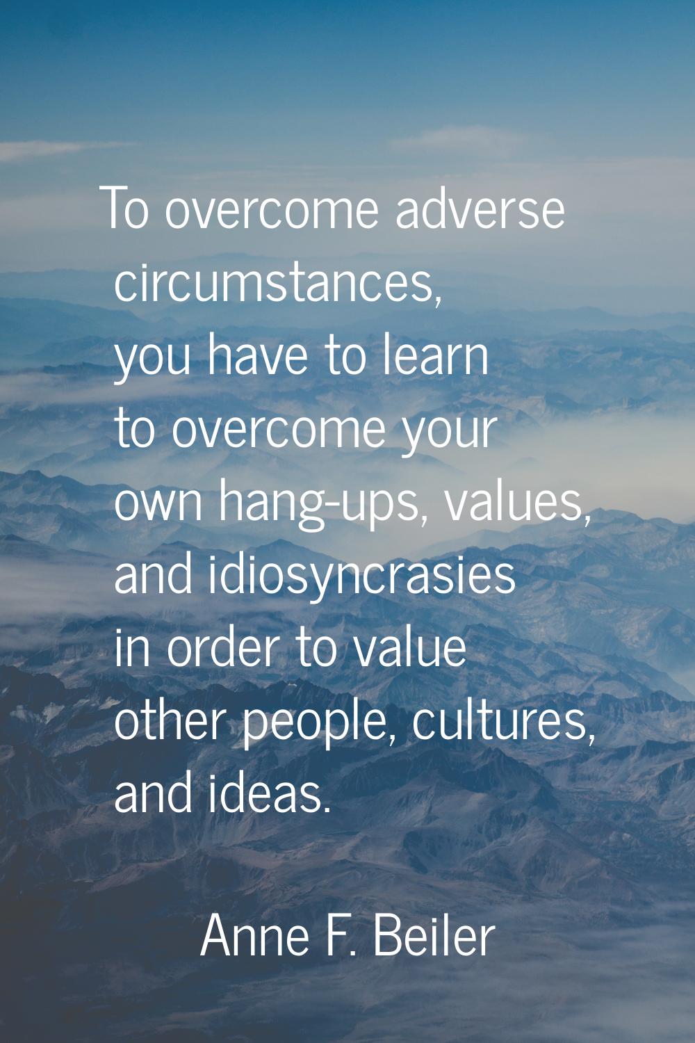 To overcome adverse circumstances, you have to learn to overcome your own hang-ups, values, and idi