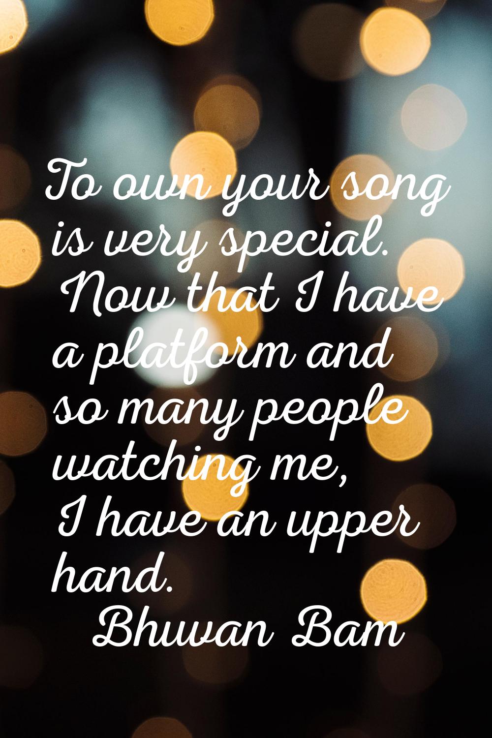 To own your song is very special. Now that I have a platform and so many people watching me, I have