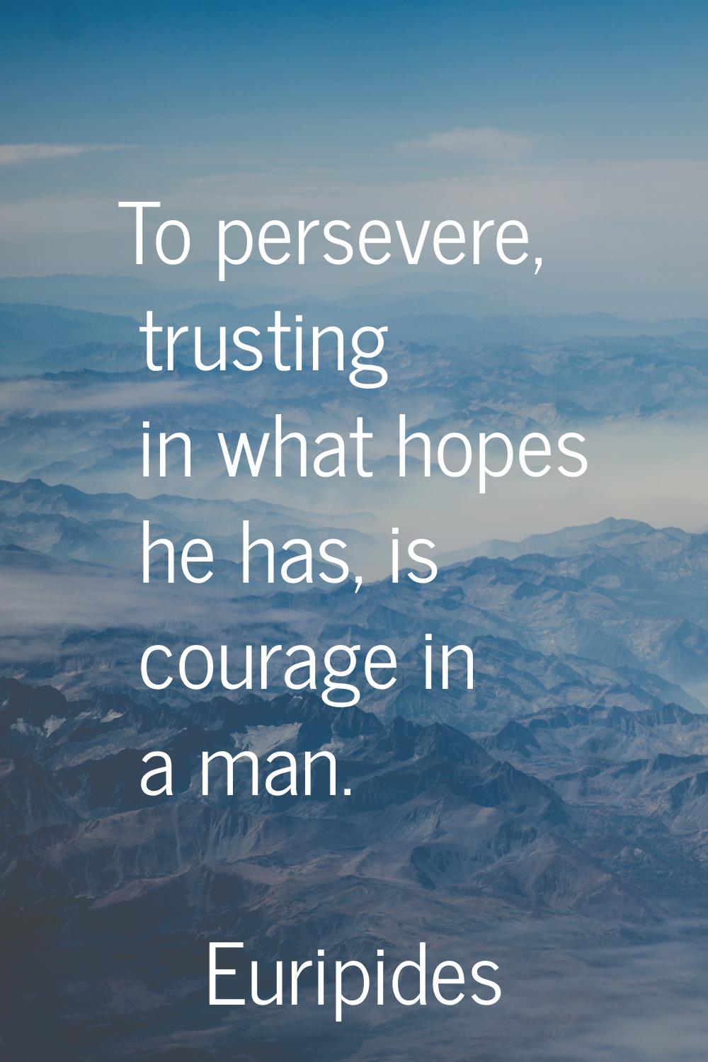 To persevere, trusting in what hopes he has, is courage in a man.