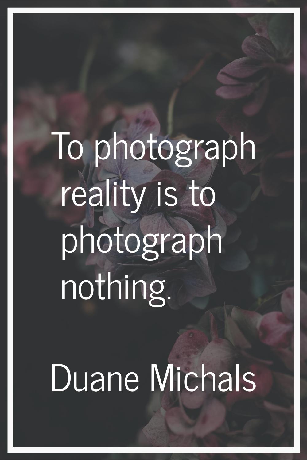 To photograph reality is to photograph nothing.