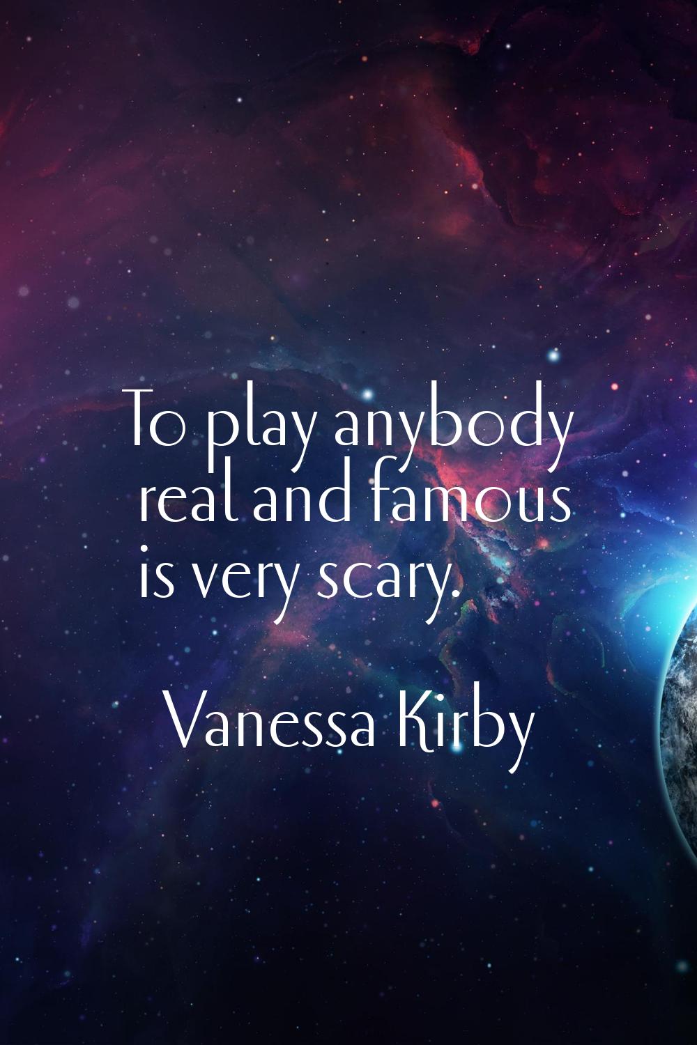 To play anybody real and famous is very scary.