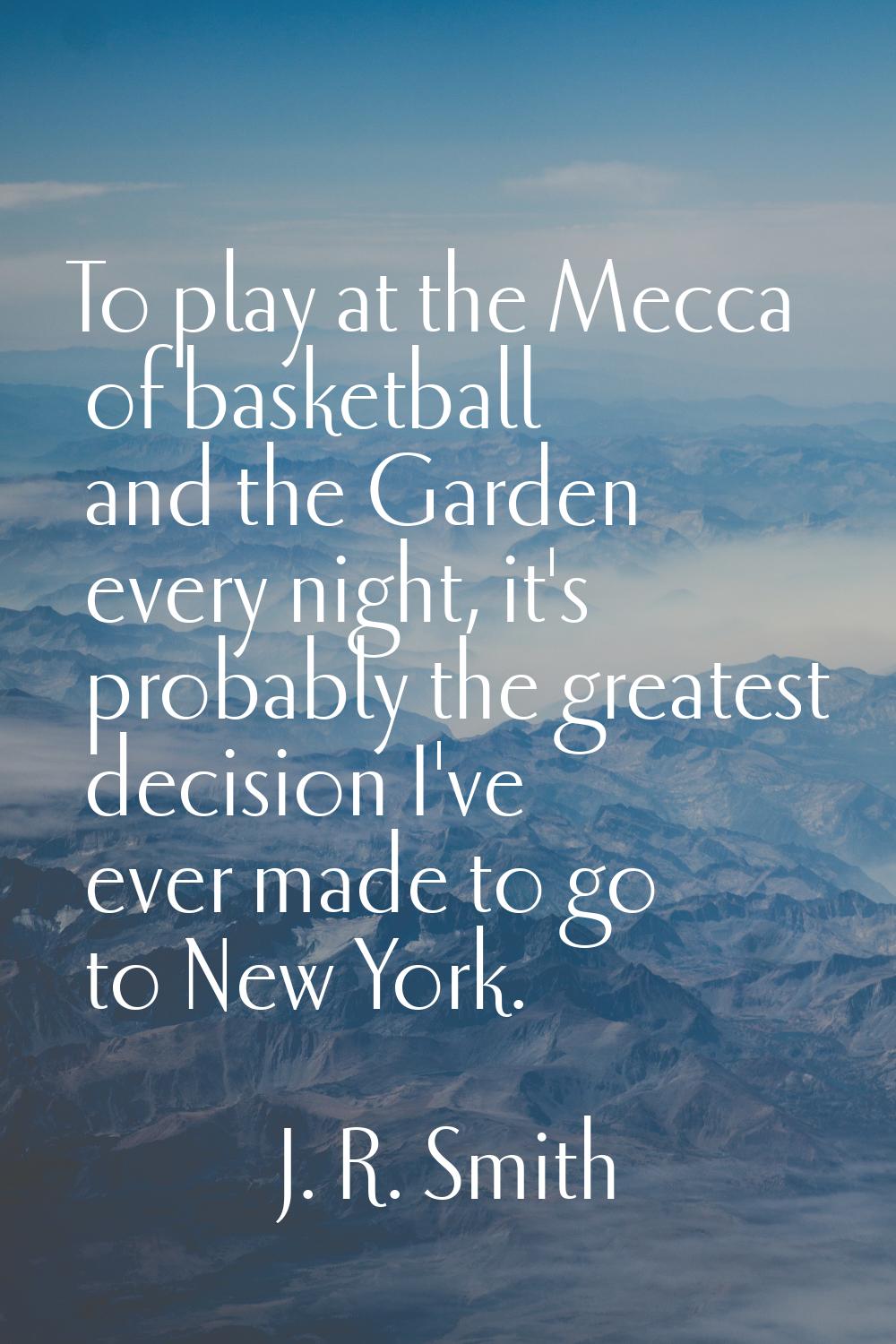 To play at the Mecca of basketball and the Garden every night, it's probably the greatest decision 