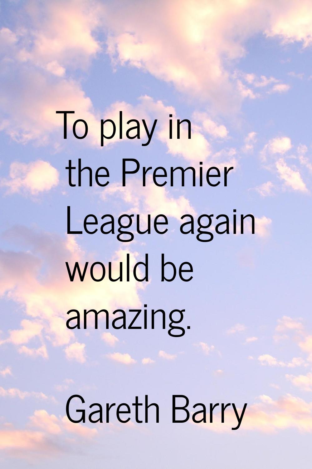 To play in the Premier League again would be amazing.