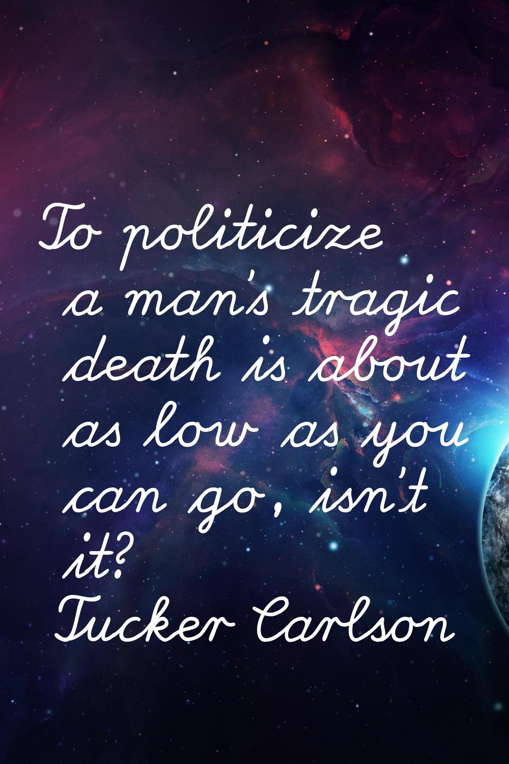 To politicize a man's tragic death is about as low as you can go, isn't it?