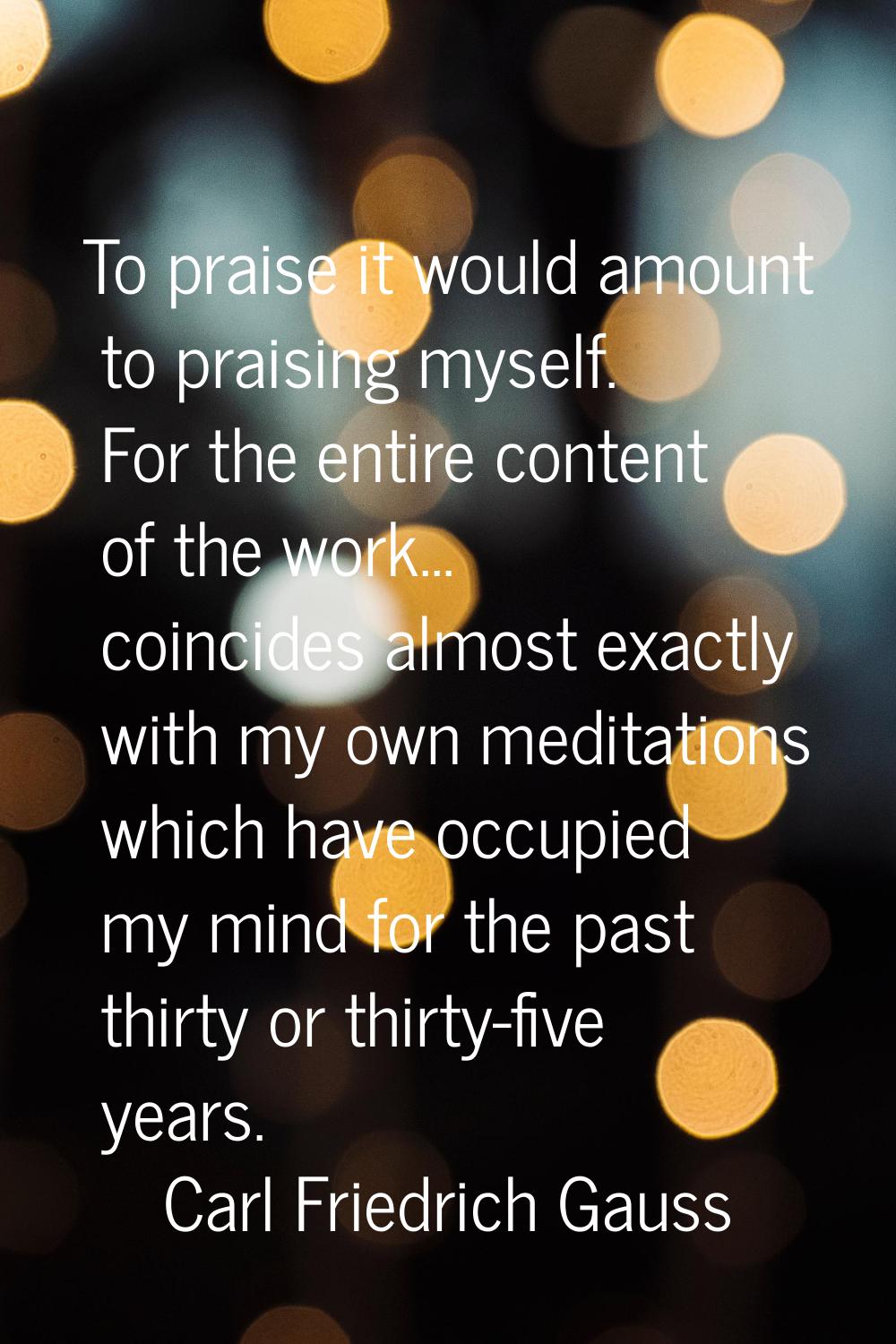 To praise it would amount to praising myself. For the entire content of the work... coincides almos