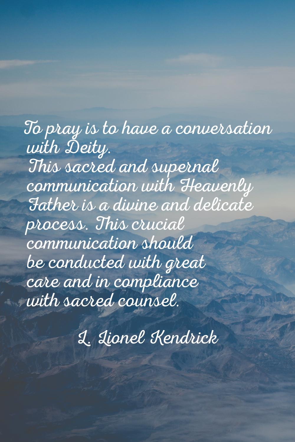 To pray is to have a conversation with Deity. This sacred and supernal communication with Heavenly 