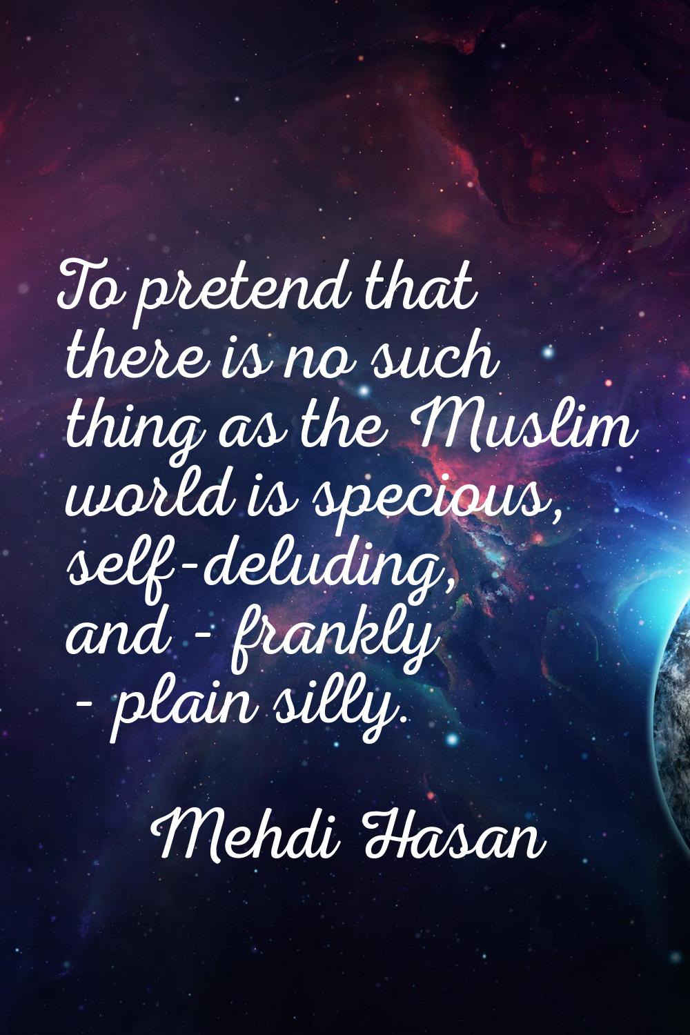 To pretend that there is no such thing as the Muslim world is specious, self-deluding, and - frankl