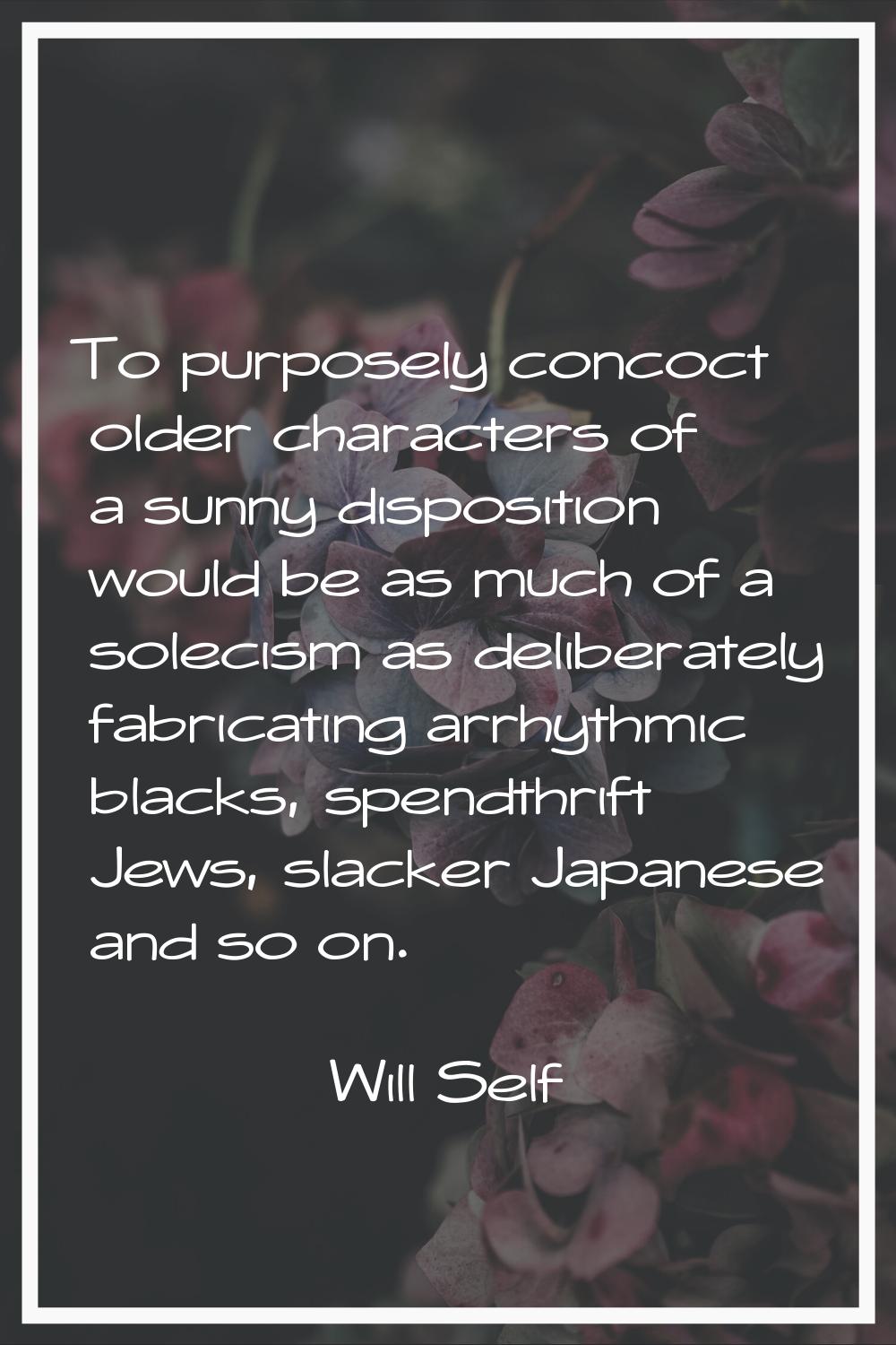 To purposely concoct older characters of a sunny disposition would be as much of a solecism as deli