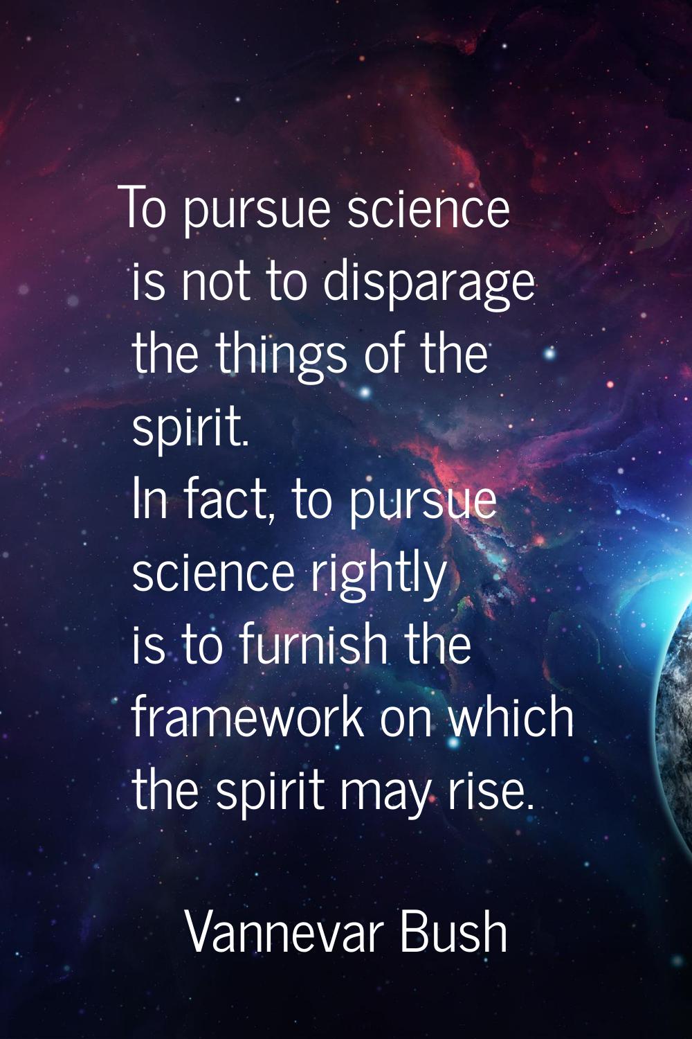 To pursue science is not to disparage the things of the spirit. In fact, to pursue science rightly 