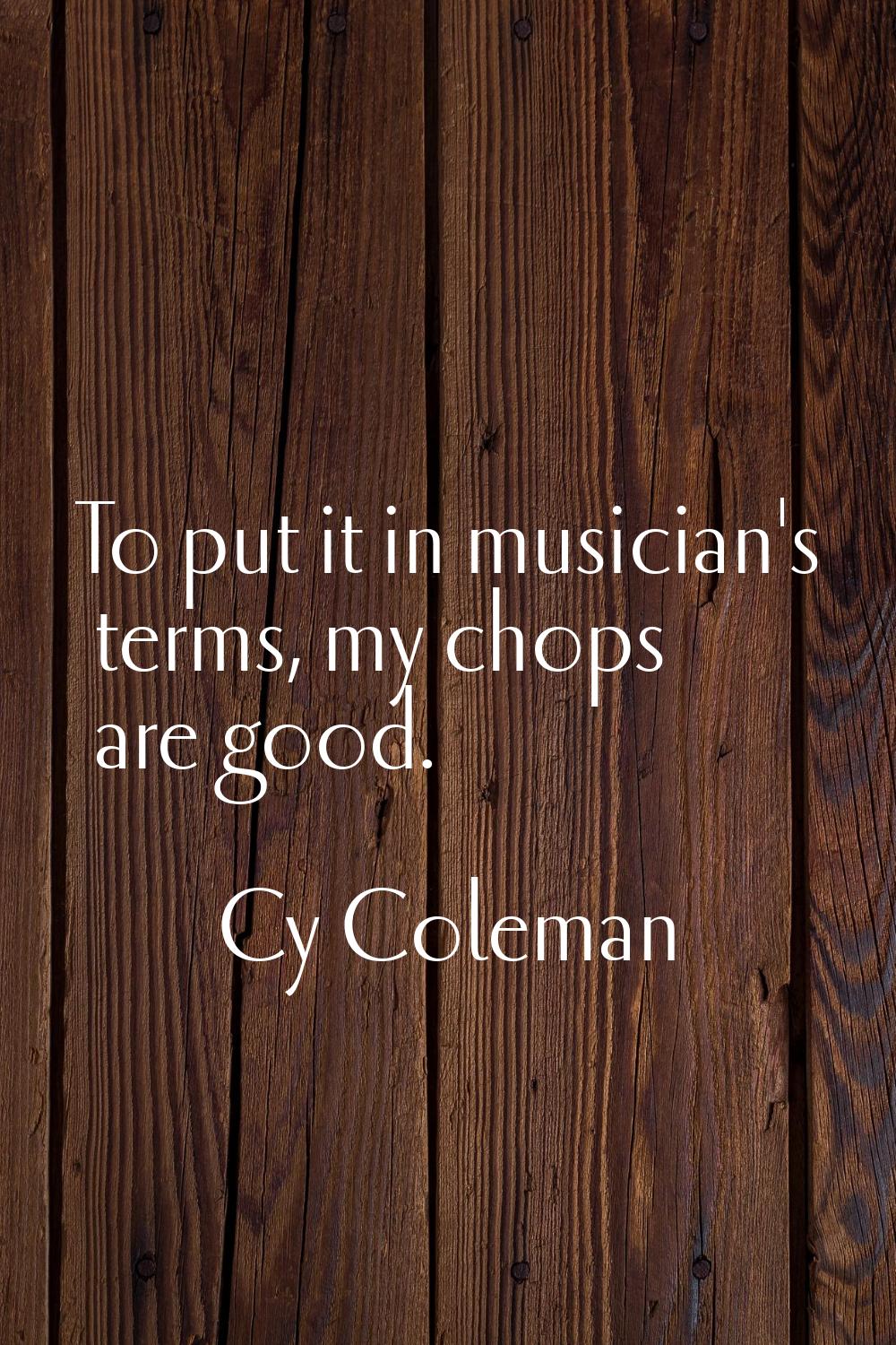 To put it in musician's terms, my chops are good.