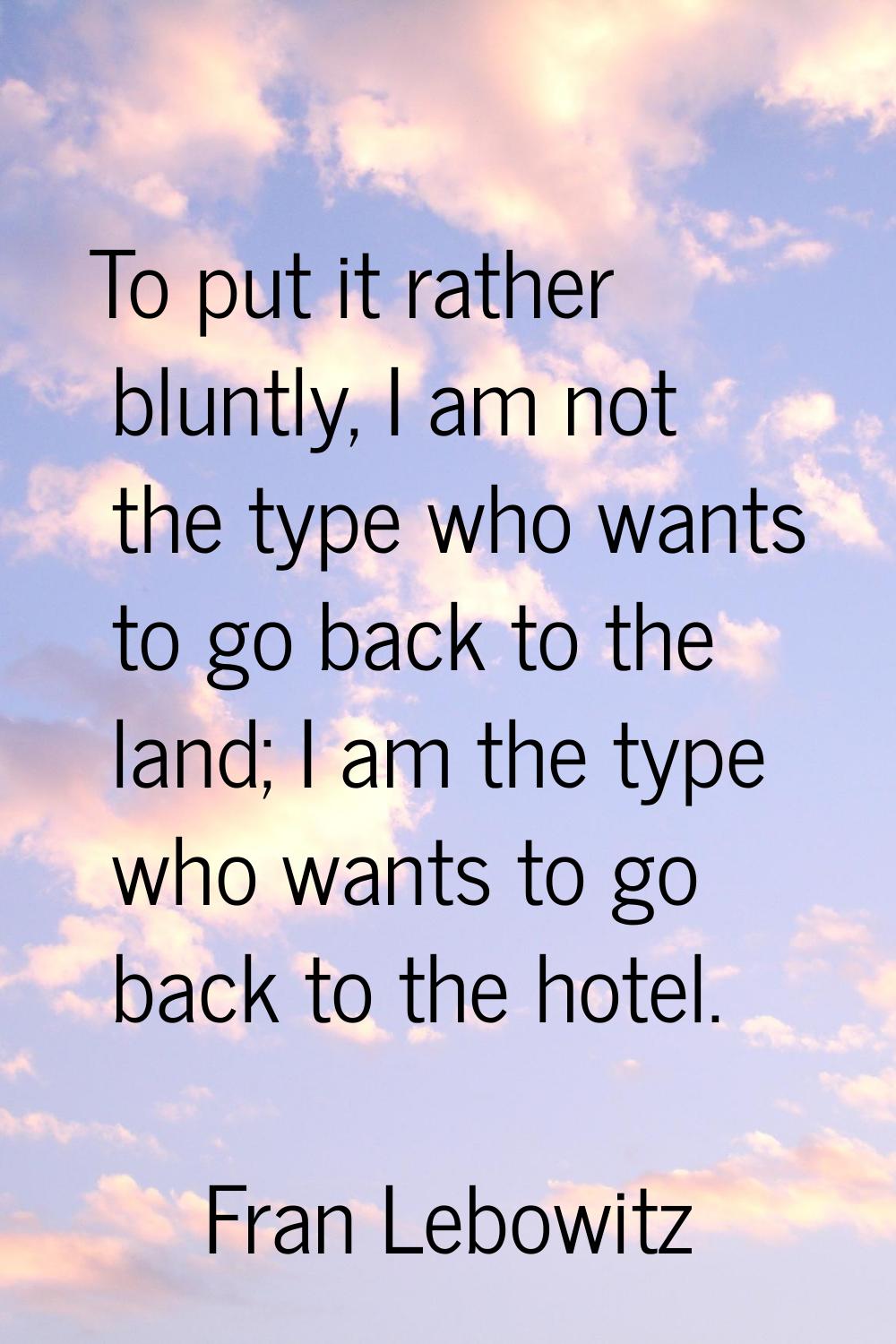 To put it rather bluntly, I am not the type who wants to go back to the land; I am the type who wan