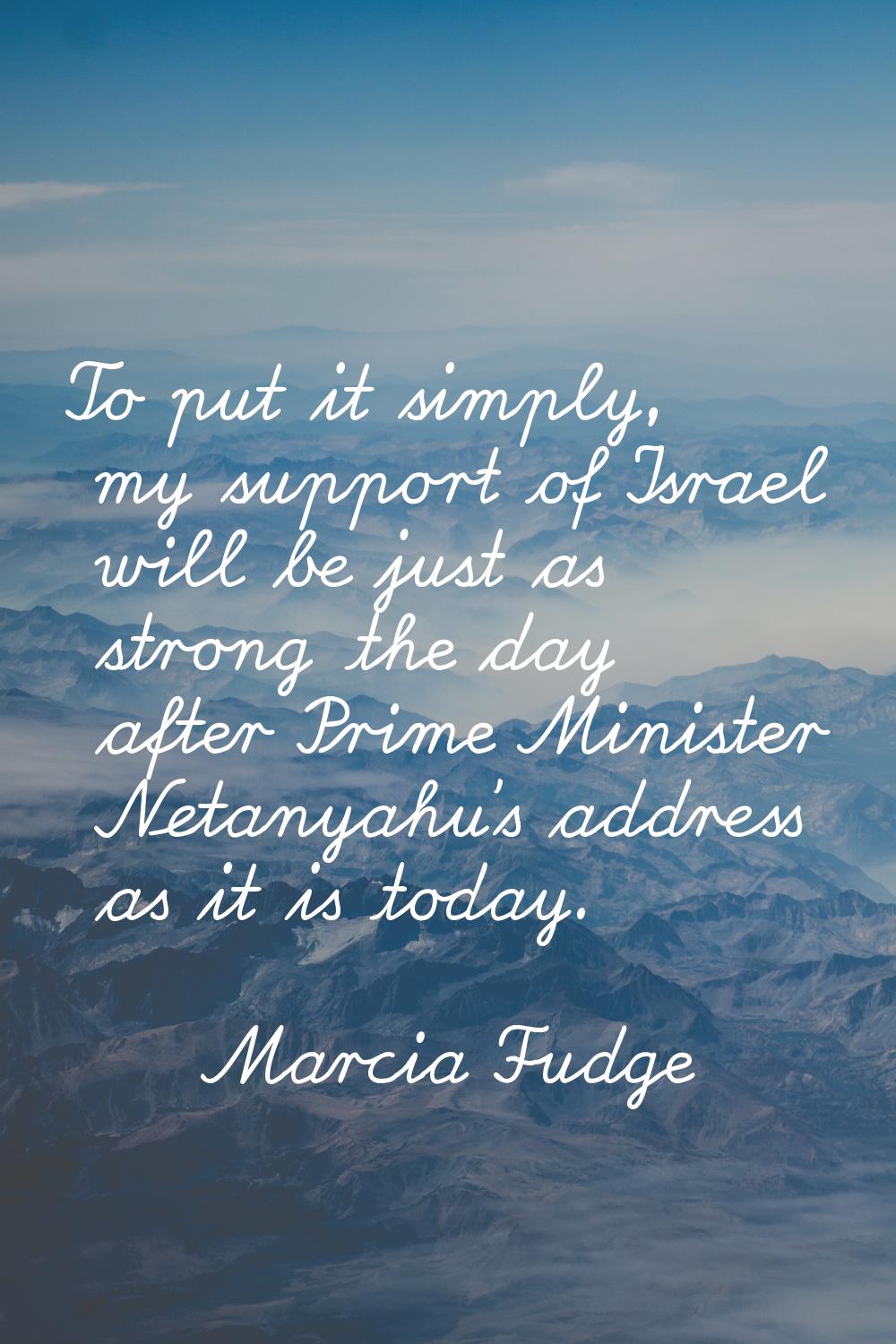 To put it simply, my support of Israel will be just as strong the day after Prime Minister Netanyah