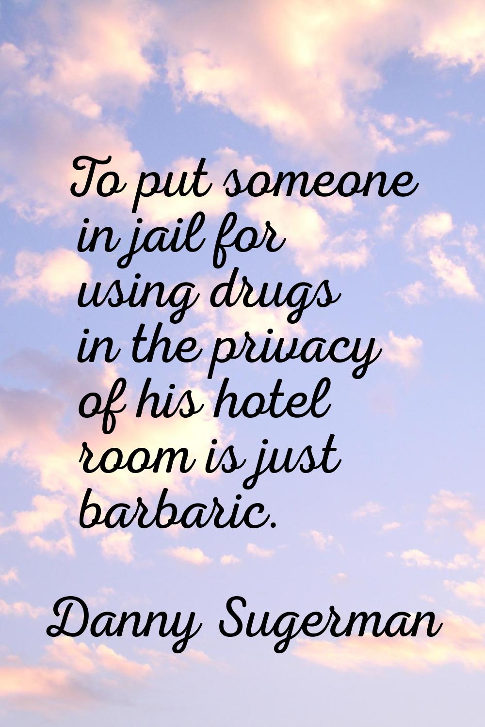 To put someone in jail for using drugs in the privacy of his hotel room is just barbaric.