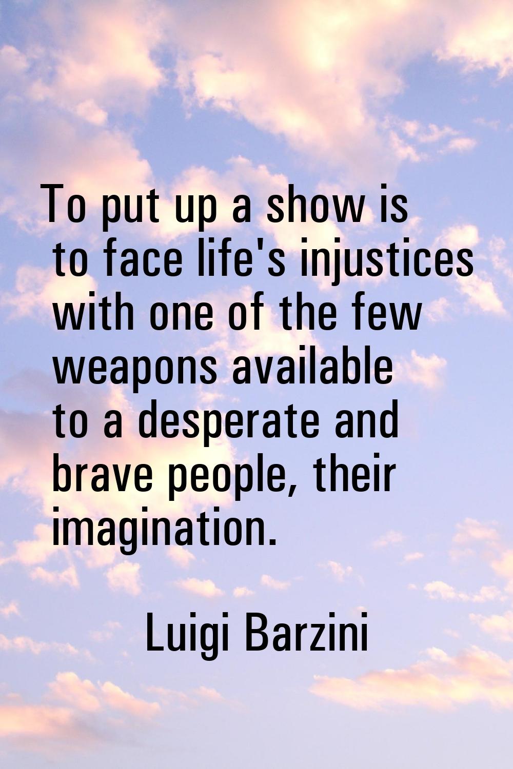 To put up a show is to face life's injustices with one of the few weapons available to a desperate 