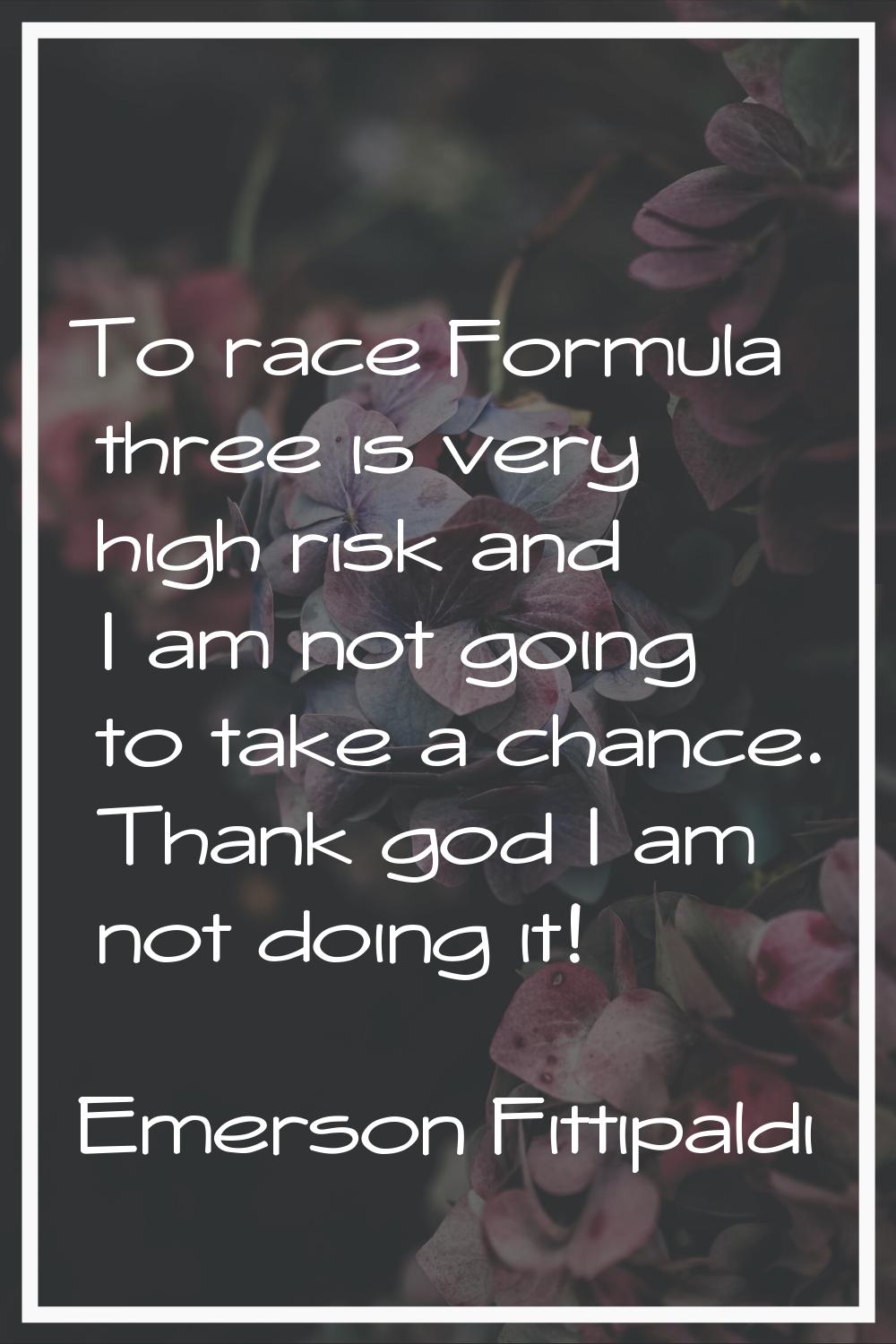 To race Formula three is very high risk and I am not going to take a chance. Thank god I am not doi